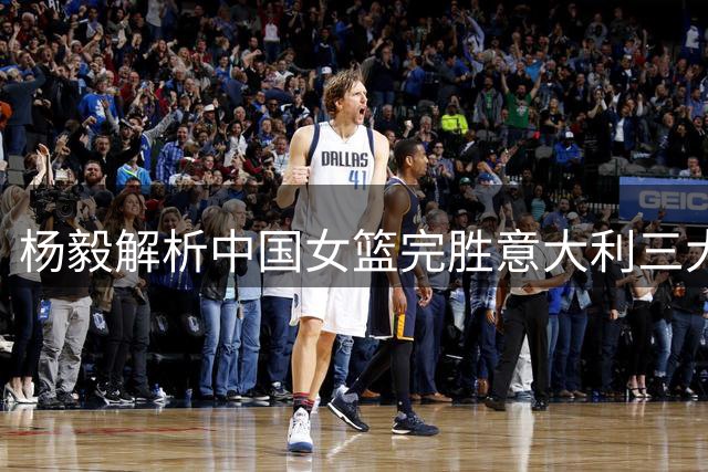 杨毅解析中国女篮完胜意大利三大关键因素